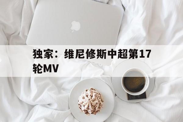 独家：维尼修斯中超第17轮MV的简单介绍